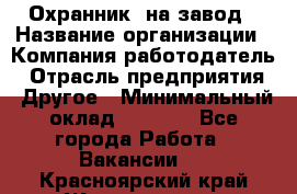 Охранник. на завод › Название организации ­ Компания-работодатель › Отрасль предприятия ­ Другое › Минимальный оклад ­ 8 500 - Все города Работа » Вакансии   . Красноярский край,Железногорск г.